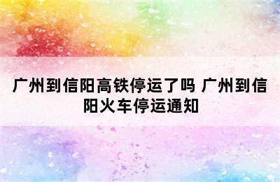 广州到信阳高铁停运了吗 广州到信阳火车停运通知